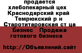 продается хлебопекарный цех - Краснодарский край, Темрюкский р-н, Старотитаровская ст-ца Бизнес » Продажа готового бизнеса   